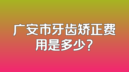 广安市牙齿矫正费用是多少？