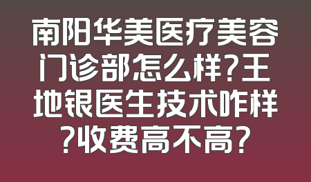 南阳华美医疗美容门诊部怎么样？王地银医生技术咋样？收费高不高？