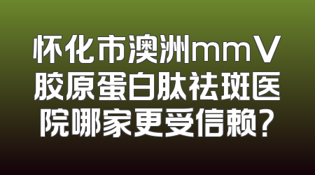 怀化市澳洲mmV胶原蛋白肽祛斑医院哪家更受信赖？