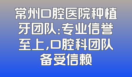 常州口腔医院种植牙团队：专业信誉至上，口腔科团队备受信赖