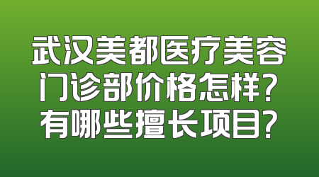 武汉美都医疗美容门诊部价格怎样？有哪些擅长项目？