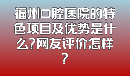 福州口腔医院的特色项目及优势是什么？网友评价怎样？