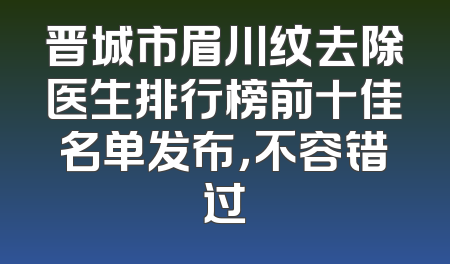 晋城市眉川纹去除医生排行榜前十佳名单发布，不容错过