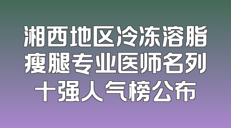 湘西地区冷冻溶脂瘦腿专业医师名列十强人气榜公布