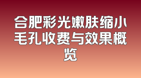 合肥彩光嫩肤缩小毛孔收费与效果概览