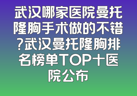 武汉哪家医院曼托隆胸手术做的不错？武汉曼托隆胸排名榜单TOP十医院公布