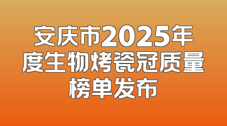 安庆市2025年度生物烤瓷冠质量榜单发布