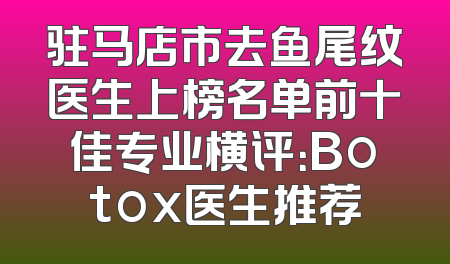 驻马店市去鱼尾纹医生上榜名单前十佳专业横评：Botox医生推荐