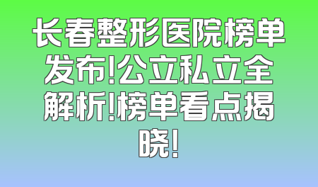 长春整形医院榜单发布！公立私立全解析！榜单看点揭晓！