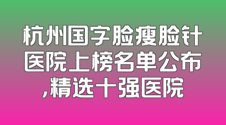 杭州国字脸瘦脸针医院上榜名单公布，精选十强医院