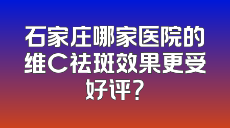 石家庄哪家医院的维C祛斑效果更受好评？