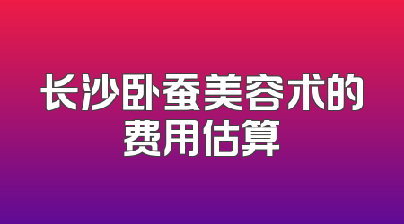 长沙卧蚕美容术的费用估算