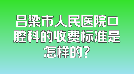 吕梁市人民医院口腔科的收费标准是怎样的？