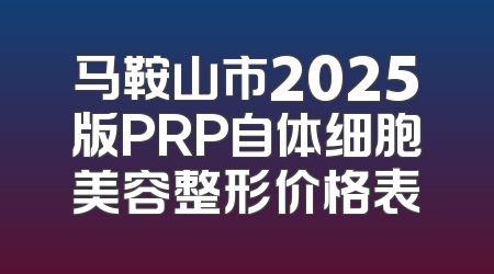 马鞍山市2025版PRP自体细胞美容整形价格表