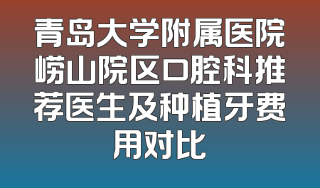 青岛大学附属医院崂山院区口腔科推荐医生及种植牙费用对比