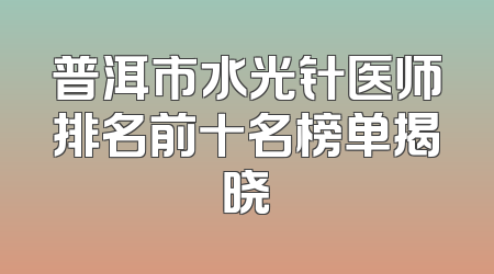 普洱市水光针医师排名前十名榜单揭晓