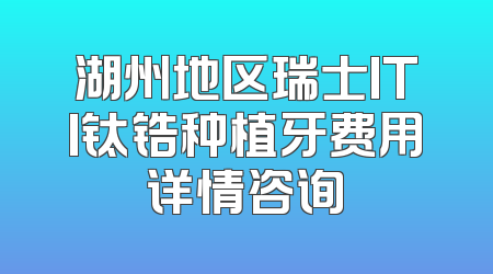 湖州地区瑞士ITI钛锆种植牙费用详情咨询