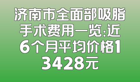 济南市全面部吸脂手术费用一览：近6个月平均价格13428元