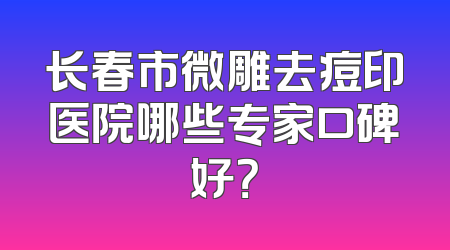 长春市微雕去痘印医院哪些专家口碑好？