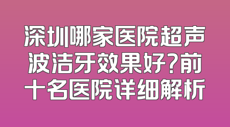 深圳哪家医院超声波洁牙效果好？前十名医院详细解析