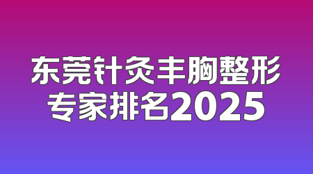 东莞针灸丰胸整形专家排名2025