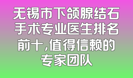 无锡市下颌腺结石手术专业医生排名前十，值得信赖的专家团队
