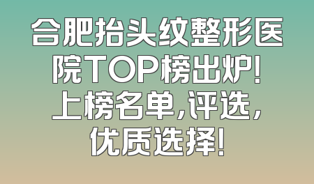 合肥抬头纹整形医院TOP榜出炉！上榜名单，评选，优质选择！