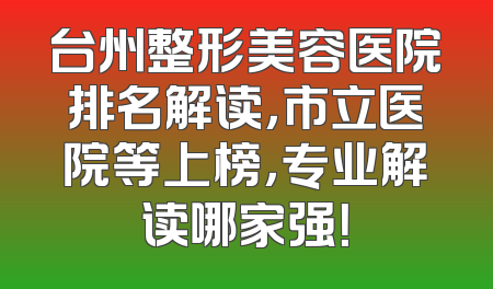 台州整形美容医院排名解读，市立医院等上榜，专业解读哪家强！