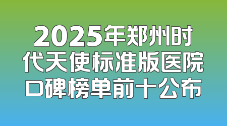 2025年郑州时代天使标准版医院口碑榜单前十公布