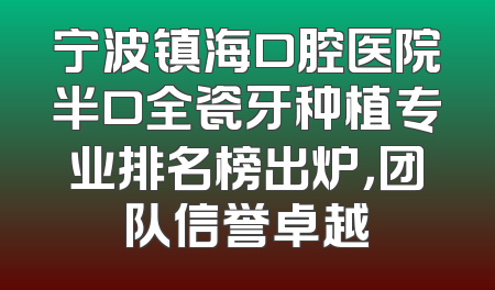 宁波镇海口腔医院半口全瓷牙种植专业排名榜出炉，团队信誉卓越
