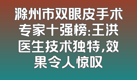 滁州市双眼皮手术专家十强榜：王洪医生技术独特，效果令人惊叹