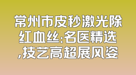 常州市皮秒激光除红血丝：名医精选，技艺高超展风姿
