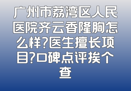 广州市荔湾区人民医院齐云香隆胸怎么样？医生擅长项目？口碑点评挨个查