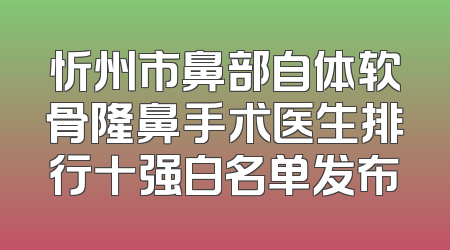 忻州市鼻部自体软骨隆鼻手术医生排行十强白名单发布