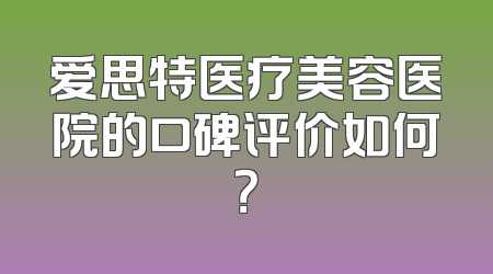 爱思特医疗美容医院的口碑评价如何？