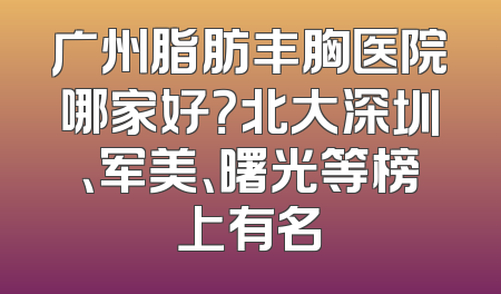 广州脂肪丰胸医院哪家好？北大深圳、军美、曙光等榜上有名
