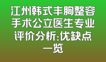 江州韩式丰胸整容手术公立医生专业评价分析：优缺点一览