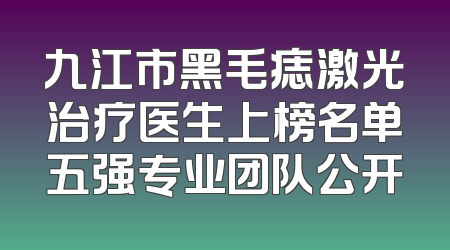 九江市黑毛痣激光治疗医生上榜名单五强专业团队公开
