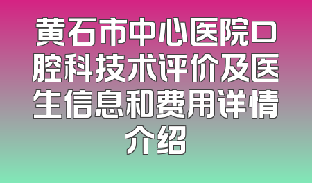 黄石市中心医院口腔科技术评价及医生信息和费用详情介绍