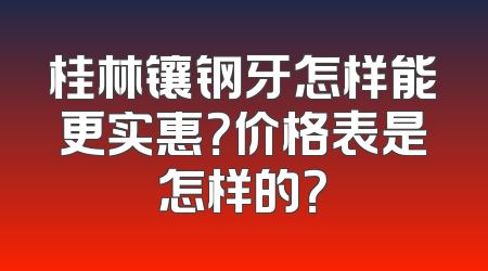桂林镶钢牙怎样能更实惠？价格表是怎样的？