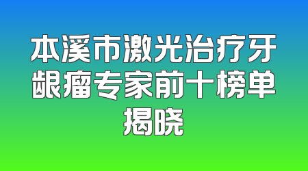 本溪市激光治疗牙龈瘤专家前十榜单揭晓