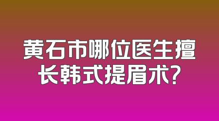 黄石市哪位医生擅长韩式提眉术？