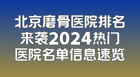 北京磨骨医院排名来袭2024热门医院名单信息速览