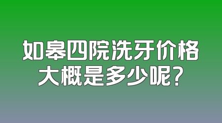 如皋四院洗牙价格大概是多少呢？