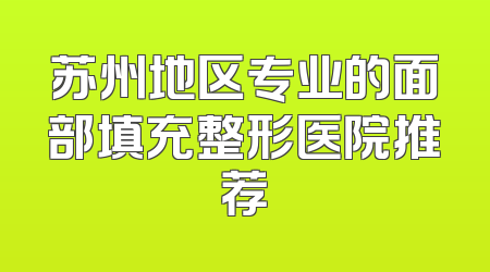 苏州地区专业的面部填充整形医院推荐