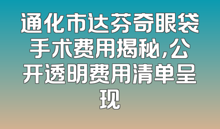 通化市达芬奇眼袋手术费用揭秘，公开透明费用清单呈现