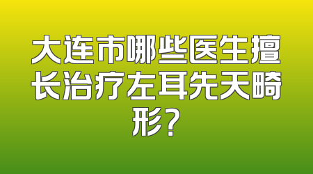 大连市哪些医生擅长治疗左耳先天畸形？