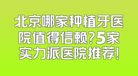 北京哪家种植牙医院值得信赖？5家实力派医院推荐！