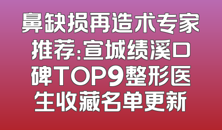 鼻缺损再造术专家推荐：宣城绩溪口碑TOP9整形医生收藏名单更新
