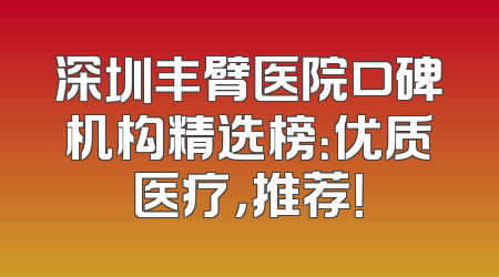 深圳丰臂医院口碑机构精选榜：优质医疗，推荐！